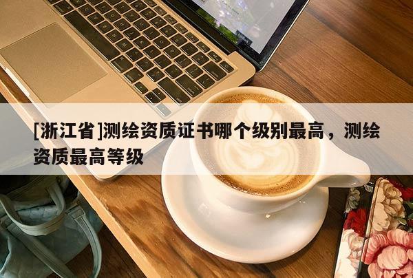 [浙江省]測繪資質證書哪個級別最高，測繪資質最高等級