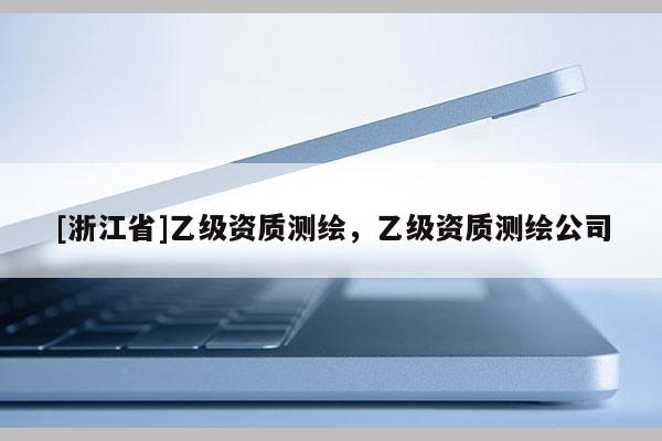 [浙江省]乙級資質測繪，乙級資質測繪公司