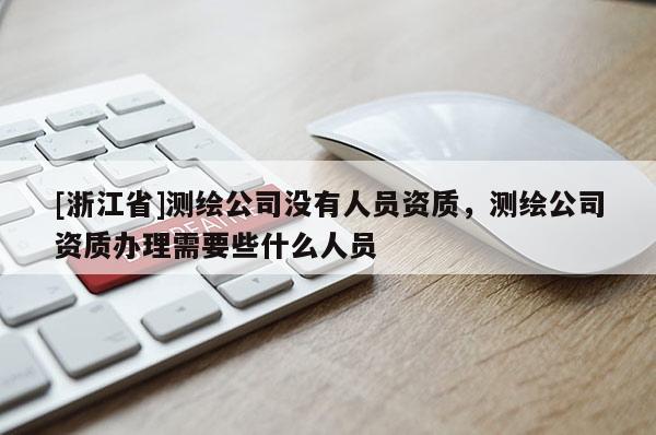 [浙江省]測繪公司沒有人員資質，測繪公司資質辦理需要些什么人員