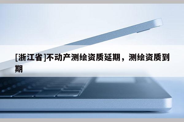 [浙江省]不動(dòng)產(chǎn)測(cè)繪資質(zhì)延期，測(cè)繪資質(zhì)到期