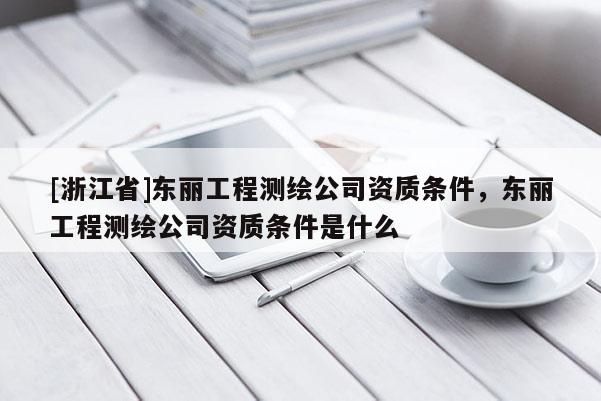 [浙江省]東麗工程測繪公司資質條件，東麗工程測繪公司資質條件是什么