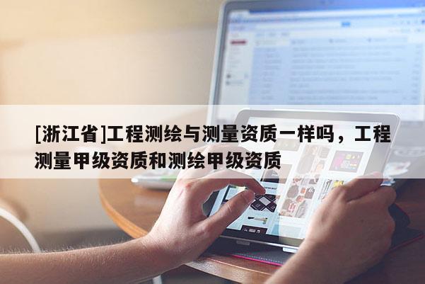 [浙江省]工程測繪與測量資質一樣嗎，工程測量甲級資質和測繪甲級資質