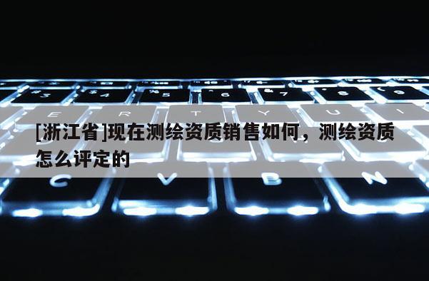 [浙江省]現在測繪資質銷售如何，測繪資質怎么評定的