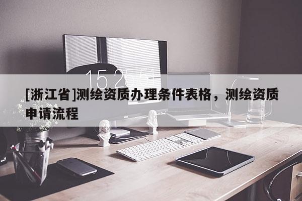 [浙江省]測繪資質(zhì)辦理條件表格，測繪資質(zhì)申請流程