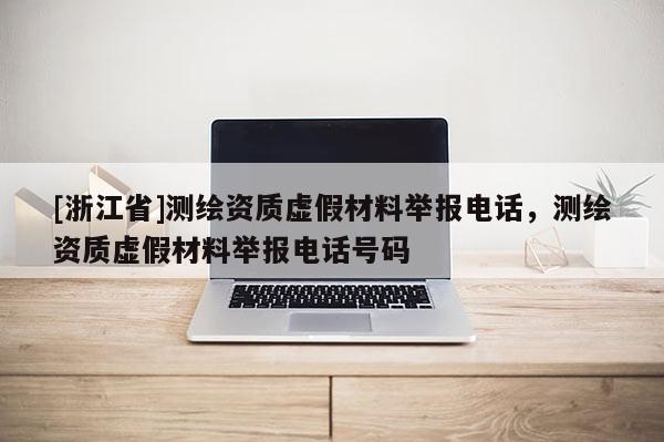 [浙江省]測繪資質虛假材料舉報電話，測繪資質虛假材料舉報電話號碼