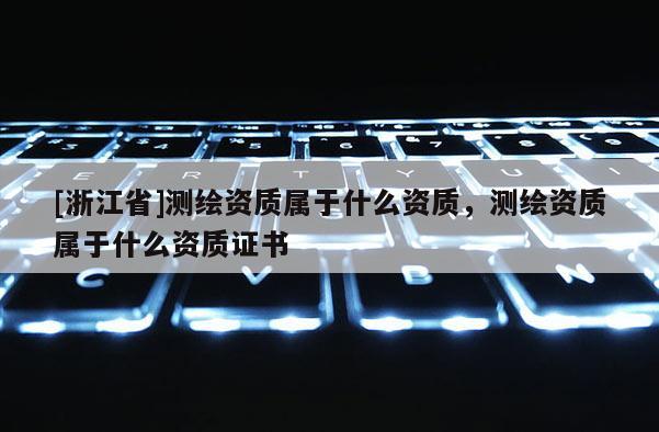 [浙江省]測繪資質屬于什么資質，測繪資質屬于什么資質證書