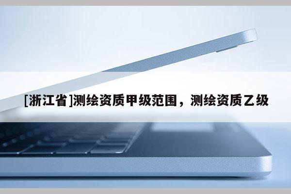 [浙江省]測繪資質甲級范圍，測繪資質乙級