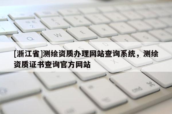 [浙江省]測(cè)繪資質(zhì)辦理網(wǎng)站查詢系統(tǒng)，測(cè)繪資質(zhì)證書查詢官方網(wǎng)站