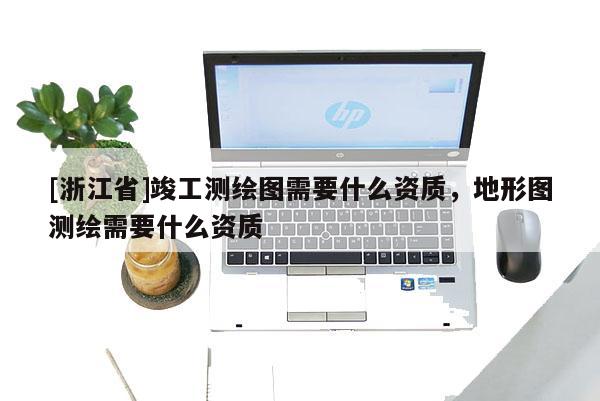 [浙江省]竣工測(cè)繪圖需要什么資質(zhì)，地形圖測(cè)繪需要什么資質(zhì)