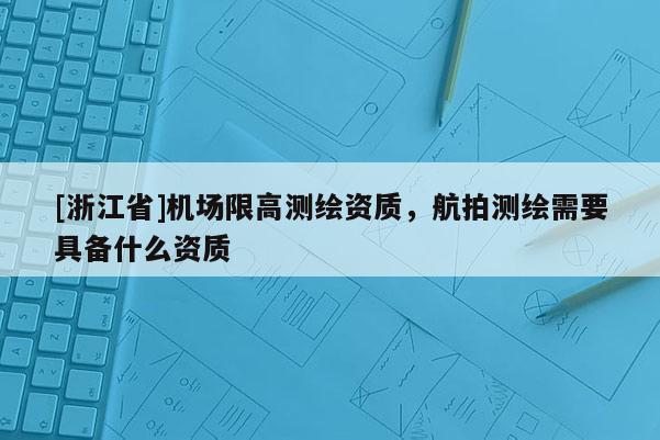 [浙江省]機場限高測繪資質，航拍測繪需要具備什么資質
