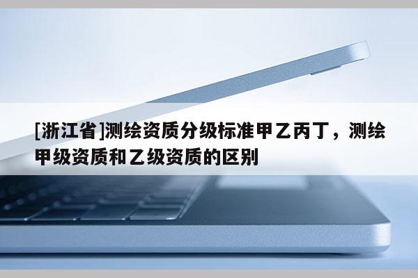 [浙江省]測繪資質分級標準甲乙丙丁，測繪甲級資質和乙級資質的區別