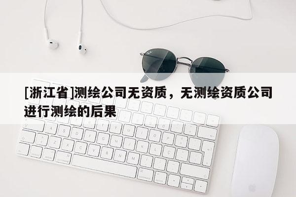 [浙江省]測繪公司無資質(zhì)，無測繪資質(zhì)公司進(jìn)行測繪的后果