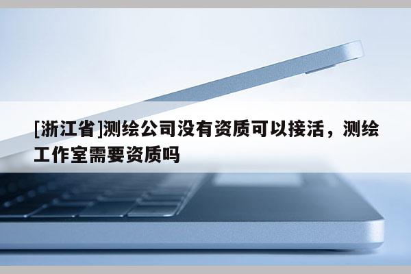 [浙江省]測繪公司沒有資質可以接活，測繪工作室需要資質嗎