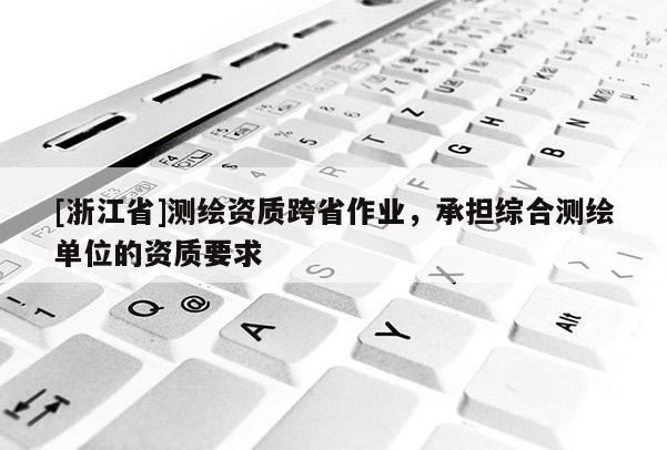 [浙江省]測繪資質跨省作業，承擔綜合測繪單位的資質要求