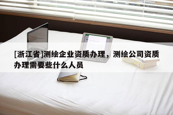 [浙江省]測(cè)繪企業(yè)資質(zhì)辦理，測(cè)繪公司資質(zhì)辦理需要些什么人員