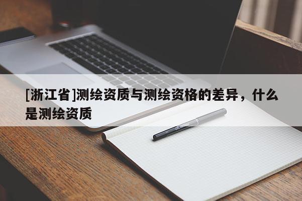 [浙江省]測(cè)繪資質(zhì)與測(cè)繪資格的差異，什么是測(cè)繪資質(zhì)