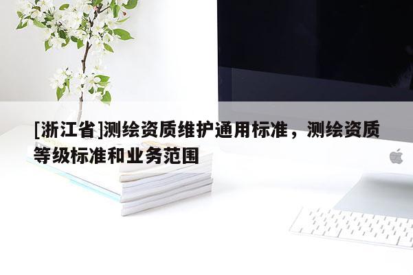 [浙江省]測(cè)繪資質(zhì)維護(hù)通用標(biāo)準(zhǔn)，測(cè)繪資質(zhì)等級(jí)標(biāo)準(zhǔn)和業(yè)務(wù)范圍