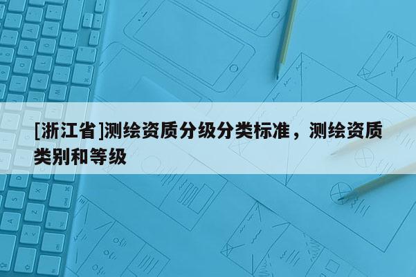[浙江省]測(cè)繪資質(zhì)分級(jí)分類標(biāo)準(zhǔn)，測(cè)繪資質(zhì)類別和等級(jí)