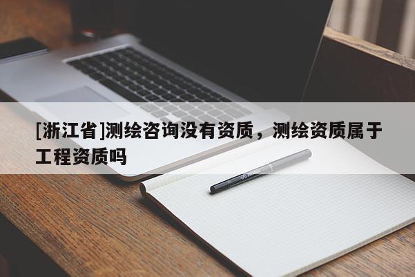 [浙江省]測(cè)繪咨詢沒有資質(zhì)，測(cè)繪資質(zhì)屬于工程資質(zhì)嗎
