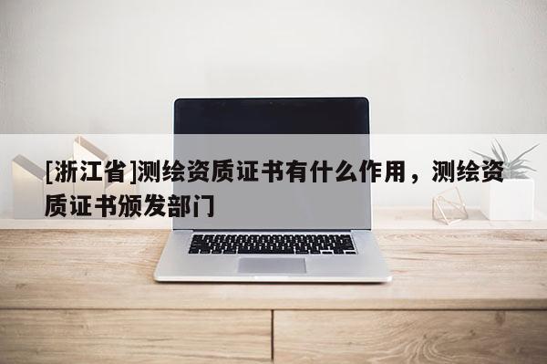 [浙江省]測繪資質(zhì)證書有什么作用，測繪資質(zhì)證書頒發(fā)部門
