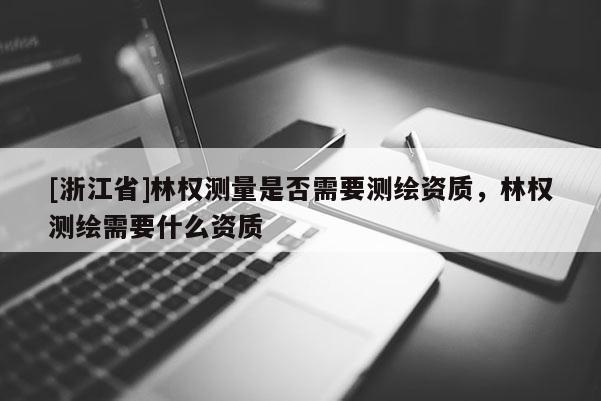 [浙江省]林權測量是否需要測繪資質，林權測繪需要什么資質