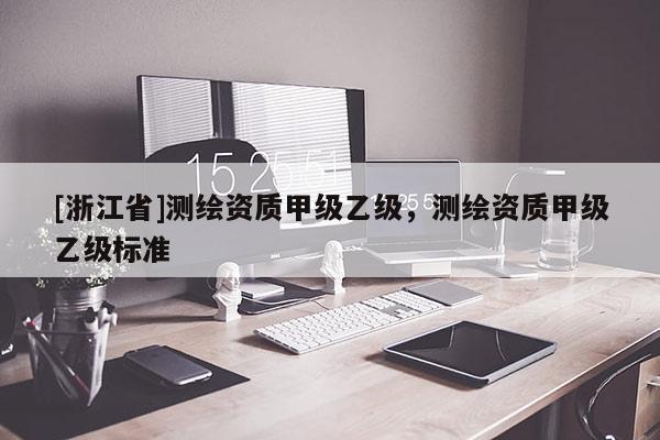 [浙江省]測(cè)繪資質(zhì)甲級(jí)乙級(jí)，測(cè)繪資質(zhì)甲級(jí)乙級(jí)標(biāo)準(zhǔn)