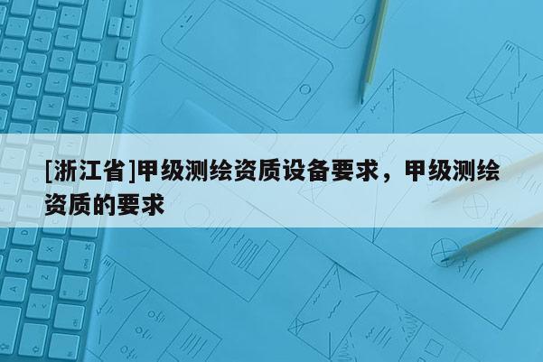 [浙江省]甲級測繪資質設備要求，甲級測繪資質的要求