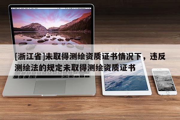 [浙江省]未取得測繪資質證書情況下，違反測繪法的規定未取得測繪資質證書