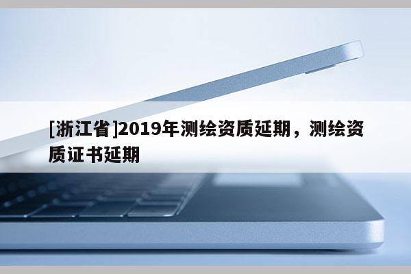 [浙江省]2019年測繪資質延期，測繪資質證書延期