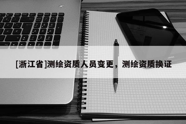 [浙江省]測繪資質人員變更，測繪資質換證