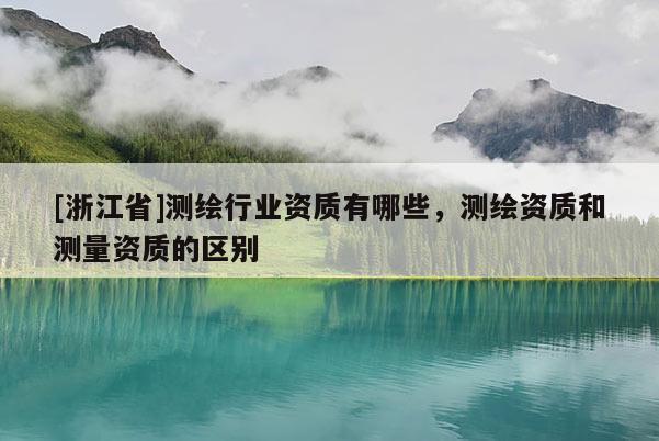 [浙江省]測繪行業資質有哪些，測繪資質和測量資質的區別