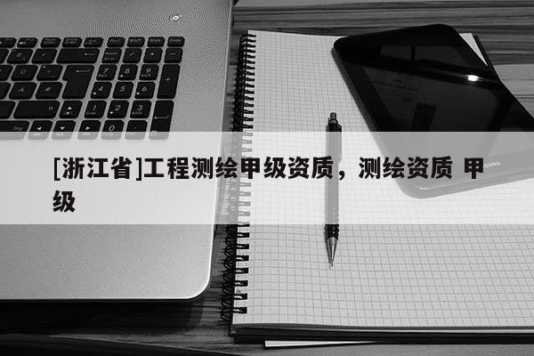 [浙江省]工程測繪甲級資質(zhì)，測繪資質(zhì) 甲級