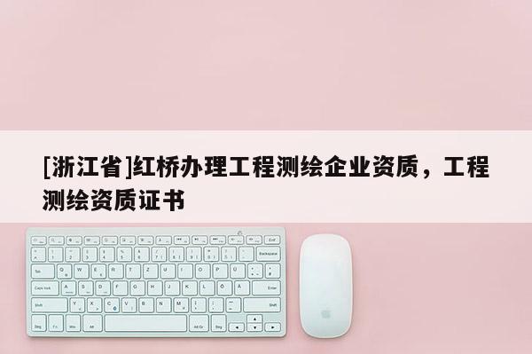 [浙江省]紅橋辦理工程測(cè)繪企業(yè)資質(zhì)，工程測(cè)繪資質(zhì)證書(shū)