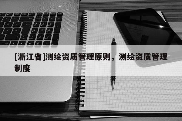 [浙江省]測繪資質(zhì)管理原則，測繪資質(zhì)管理制度