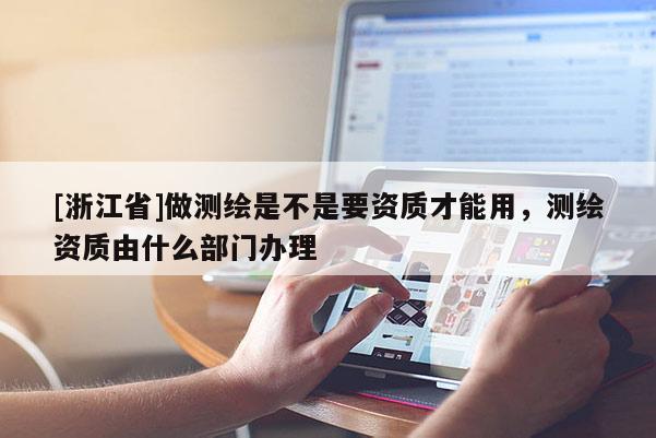 [浙江省]做測繪是不是要資質才能用，測繪資質由什么部門辦理