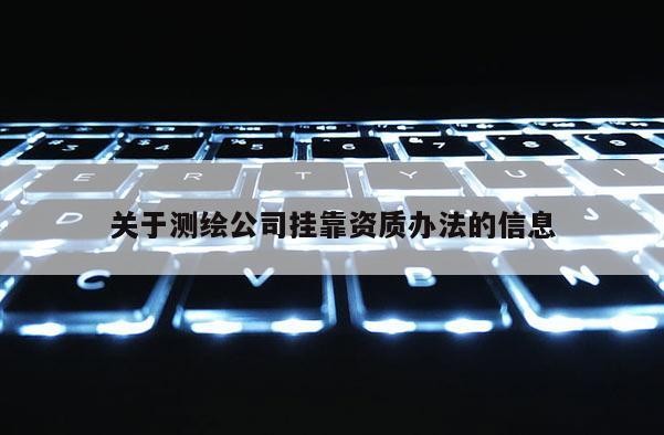 關(guān)于測繪公司掛靠資質(zhì)辦法的信息