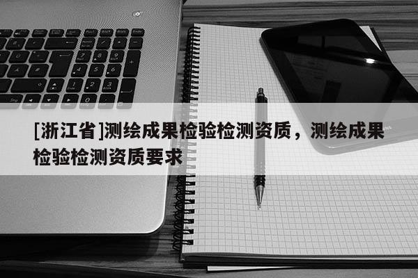 [浙江省]測繪成果檢驗檢測資質，測繪成果檢驗檢測資質要求
