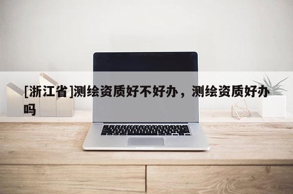 [浙江省]測繪資質好不好辦，測繪資質好辦嗎