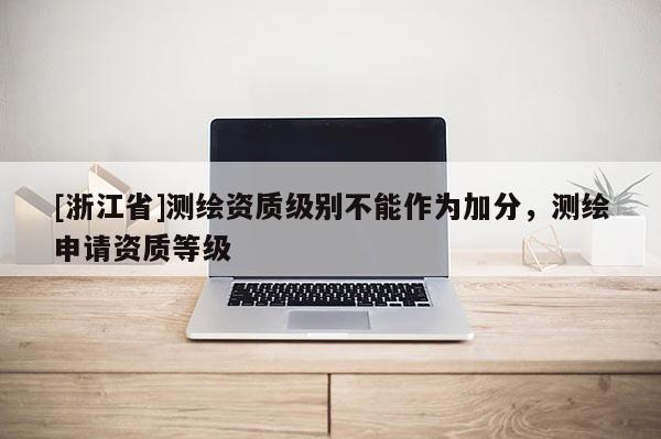 [浙江省]測繪資質級別不能作為加分，測繪申請資質等級