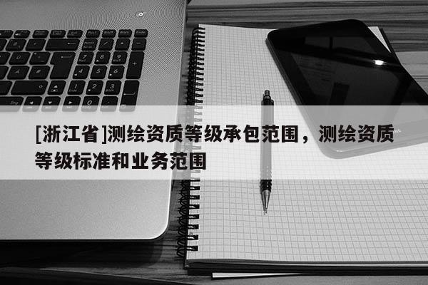 [浙江省]測(cè)繪資質(zhì)等級(jí)承包范圍，測(cè)繪資質(zhì)等級(jí)標(biāo)準(zhǔn)和業(yè)務(wù)范圍