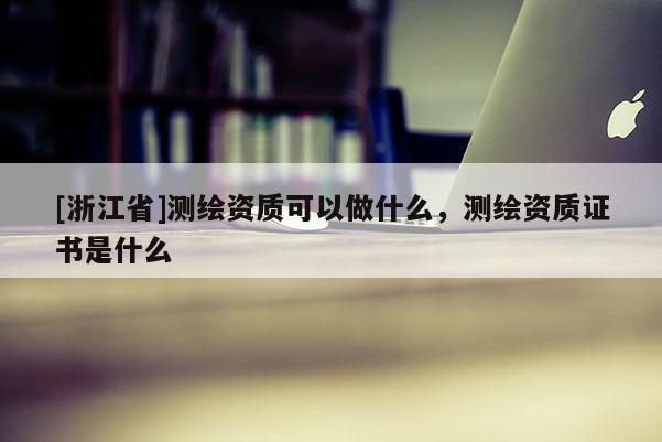 [浙江省]測繪資質可以做什么，測繪資質證書是什么