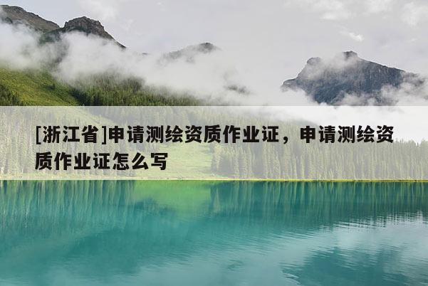 [浙江省]申請測繪資質作業證，申請測繪資質作業證怎么寫
