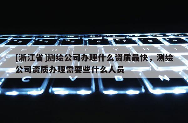 [浙江省]測(cè)繪公司辦理什么資質(zhì)最快，測(cè)繪公司資質(zhì)辦理需要些什么人員