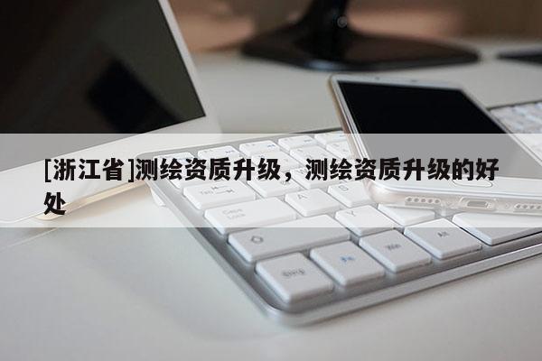 [浙江省]測繪資質升級，測繪資質升級的好處