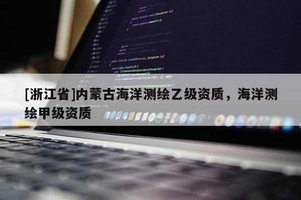 [浙江省]內蒙古海洋測繪乙級資質，海洋測繪甲級資質