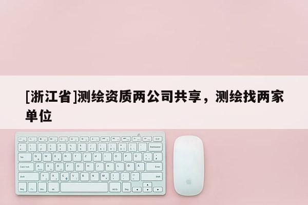 [浙江省]測繪資質兩公司共享，測繪找兩家單位