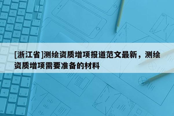 [浙江省]測繪資質增項報道范文最新，測繪資質增項需要準備的材料
