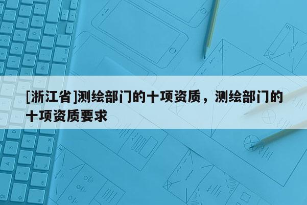 [浙江省]測繪部門的十項資質，測繪部門的十項資質要求