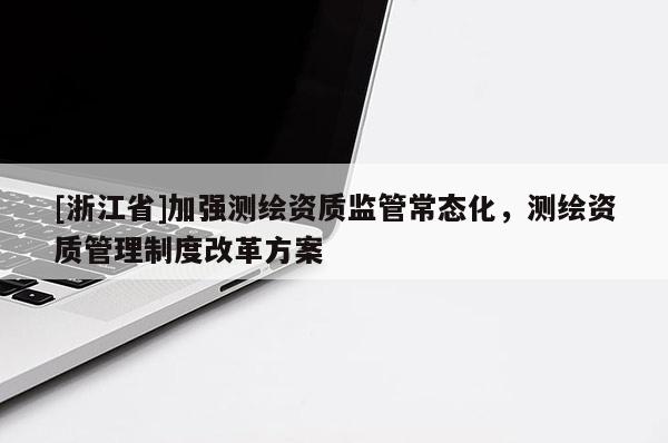 [浙江省]加強測繪資質監管常態化，測繪資質管理制度改革方案