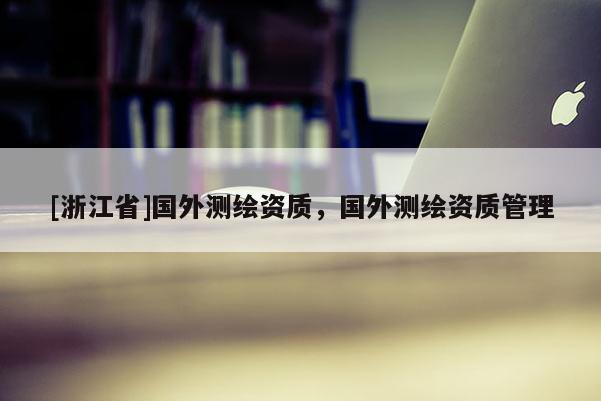 [浙江省]國外測繪資質，國外測繪資質管理